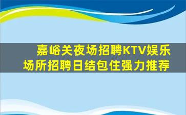 嘉峪关夜场招聘KTV娱乐场所招聘日结包住强力推荐