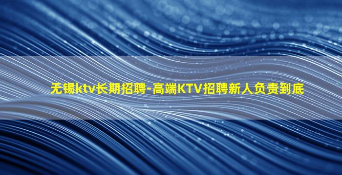 无锡ktv长期招聘-高端KTV招聘新人负责到底